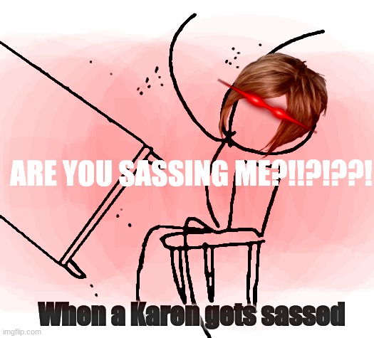 Table Flip Guy Meme | ARE YOU SASSING ME?!!?!??! When a Karen gets sassed | image tagged in memes,table flip guy | made w/ Imgflip meme maker