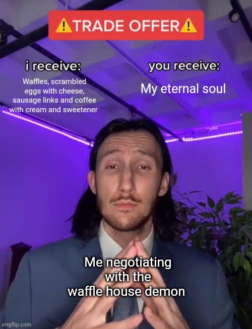 I'm really desperate to eat waffle house right now | Waffles, scrambled eggs with cheese, sausage links and coffee with cream and sweetener; My eternal soul; Me negotiating with the waffle house demon | image tagged in trade offer | made w/ Imgflip meme maker