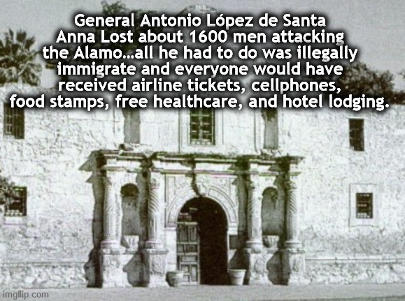 Alamo | General Antonio López de Santa Anna Lost about 1600 men attacking the Alamo…all he had to do was illegally immigrate and everyone would have received airline tickets, cellphones, food stamps, free healthcare, and hotel lodging. | image tagged in alamo | made w/ Imgflip meme maker