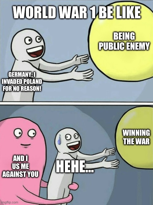 Running Away Balloon | WORLD WAR 1 BE LIKE; BEING PUBLIC ENEMY; GERMANY: I INVADED POLAND FOR NO REASON! WINNING THE WAR; AND I US ME AGAINST YOU; HEHE… | image tagged in memes,running away balloon | made w/ Imgflip meme maker