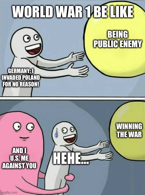 Running Away Balloon | WORLD WAR 1 BE LIKE; BEING PUBLIC ENEMY; GERMANY: I INVADED POLAND FOR NO REASON! WINNING THE WAR; AND I U.S. ME AGAINST YOU; HEHE… | image tagged in memes,running away balloon | made w/ Imgflip meme maker