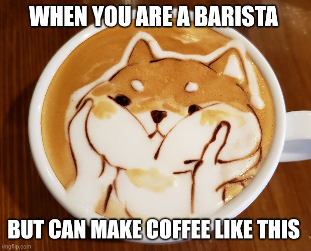 How???? How can anyone make coffee look like this???? | WHEN YOU ARE A BARISTA; BUT CAN MAKE COFFEE LIKE THIS | image tagged in coffee,memes | made w/ Imgflip meme maker