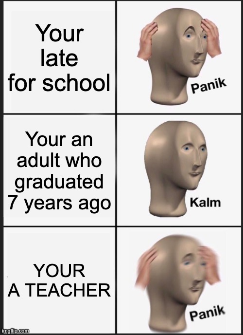 Oh.. right.. | Your late for school; Your an adult who graduated 7 years ago; YOUR A TEACHER | image tagged in memes,panik kalm panik | made w/ Imgflip meme maker