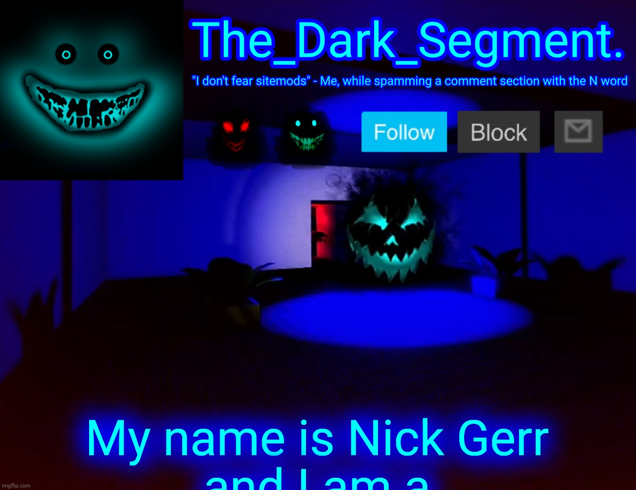 Тhе Dаrk Segment аnnоuсеmеnt tеmрlаtе | My name is Nick Gerr
and I am a | made w/ Imgflip meme maker