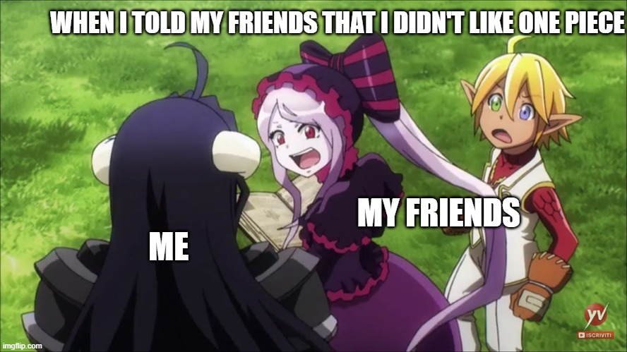 Overlord is better XD | WHEN I TOLD MY FRIENDS THAT I DIDN'T LIKE ONE PIECE; MY FRIENDS; ME | image tagged in overlord season 3 episode 1 albedo shalltear aura and the bico,onepiece,anime,memes,overlord | made w/ Imgflip meme maker
