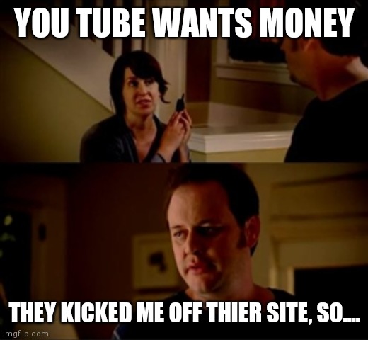 Jake from state farm | YOU TUBE WANTS MONEY THEY KICKED ME OFF THIER SITE, SO.... | image tagged in jake from state farm | made w/ Imgflip meme maker