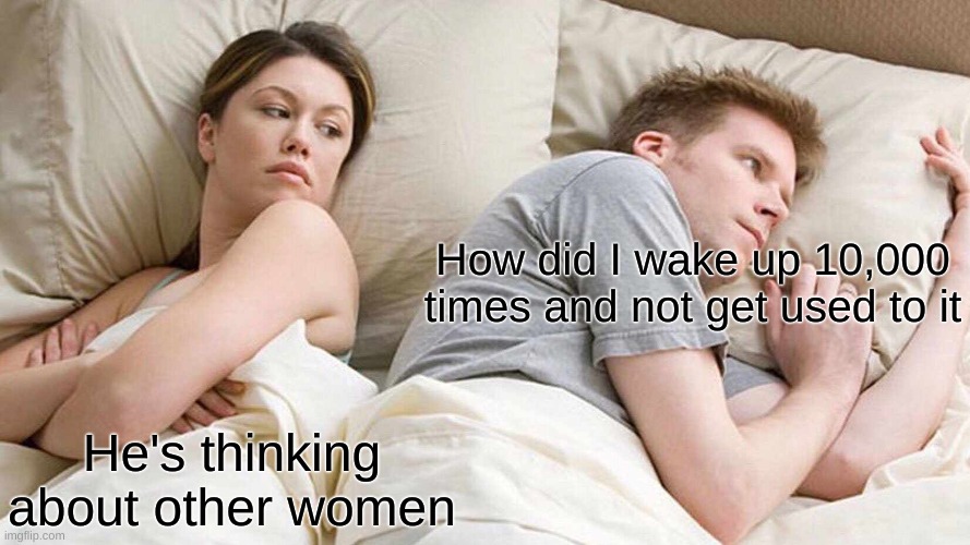 I Bet He's Thinking About Other Women Meme | How did I wake up 10,000 times and not get used to it; He's thinking about other women | image tagged in memes,i bet he's thinking about other women | made w/ Imgflip meme maker