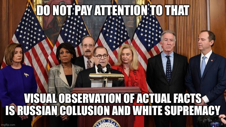 House Democrats | DO NOT PAY ATTENTION TO THAT VISUAL OBSERVATION OF ACTUAL FACTS IS RUSSIAN COLLUSION AND WHITE SUPREMACY | image tagged in house democrats | made w/ Imgflip meme maker