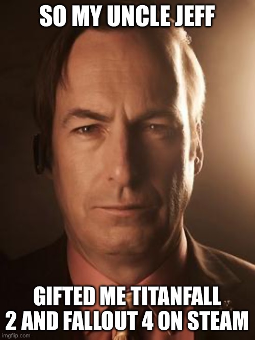 good ol uncle jeff | SO MY UNCLE JEFF; GIFTED ME TITANFALL 2 AND FALLOUT 4 ON STEAM | image tagged in saul goodman | made w/ Imgflip meme maker