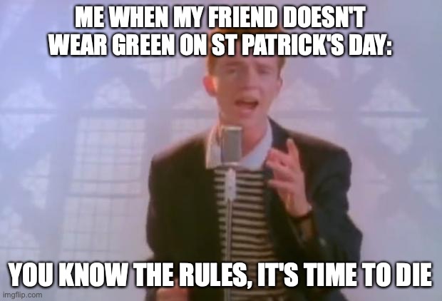 so true tbh | ME WHEN MY FRIEND DOESN'T WEAR GREEN ON ST PATRICK'S DAY:; YOU KNOW THE RULES, IT'S TIME TO DIE | image tagged in rick astley | made w/ Imgflip meme maker