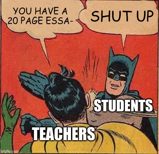 I hate teachers | YOU HAVE A 20 PAGE ESSA-; SHUT UP; STUDENTS; TEACHERS | image tagged in memes,batman slapping robin | made w/ Imgflip meme maker