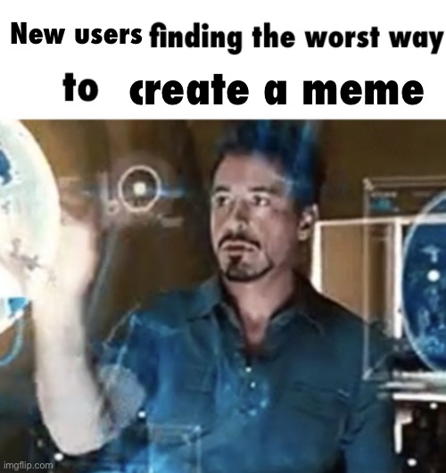 X finding the worst way to | New users; create a meme | image tagged in x finding the worst way to | made w/ Imgflip meme maker