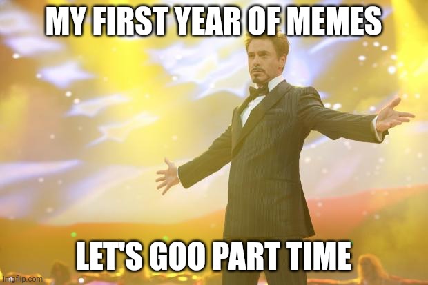 Tony Stark success | MY FIRST YEAR OF MEMES; LET'S GOO PART TIME | image tagged in tony stark success | made w/ Imgflip meme maker