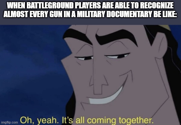 oh yea baby | WHEN BATTLEGROUND PLAYERS ARE ABLE TO RECOGNIZE ALMOST EVERY GUN IN A MILITARY DOCUMENTARY BE LIKE: | image tagged in it's all coming together | made w/ Imgflip meme maker