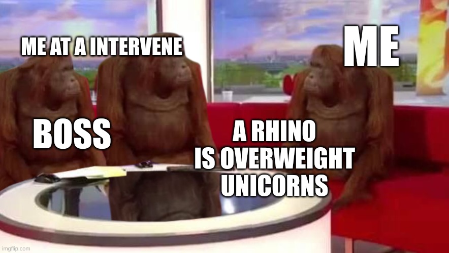 ????? | ME; ME AT A INTERVENE; BOSS; A RHINO IS OVERWEIGHT UNICORNS | image tagged in where monkey | made w/ Imgflip meme maker