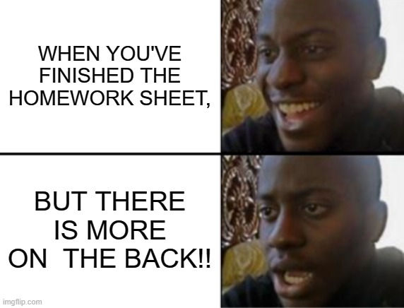 Oh yeah! Oh no... | WHEN YOU'VE FINISHED THE HOMEWORK SHEET, BUT THERE IS MORE ON  THE BACK!! | image tagged in oh yeah oh no | made w/ Imgflip meme maker