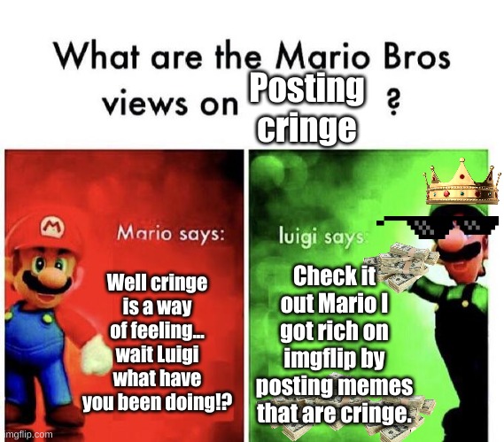 Luigi stop posting cringe! | Posting cringe; Well cringe is a way of feeling... wait Luigi what have you been doing!? Check it out Mario I got rich on imgflip by posting memes that are cringe. | image tagged in mario bros views | made w/ Imgflip meme maker