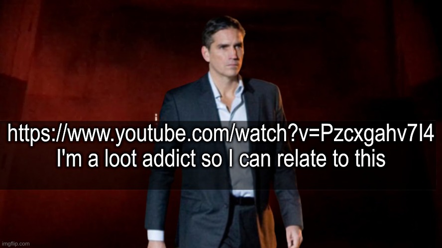 https://www.youtube.com/watch?v=Pzcxgahv7I4 | https://www.youtube.com/watch?v=Pzcxgahv7I4
I'm a loot addict so I can relate to this | image tagged in omw to x | made w/ Imgflip meme maker