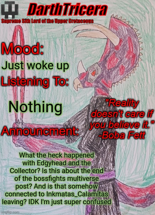 Explain. Everything. | Just woke up; Nothing; What the heck happened with Edgyhead and the Collector? Is this about the end of the bossfights multiverse post? And is that somehow connected to Inkmatas_Calamitas leaving? IDK I'm just super confused | image tagged in darthtricera announcement template | made w/ Imgflip meme maker