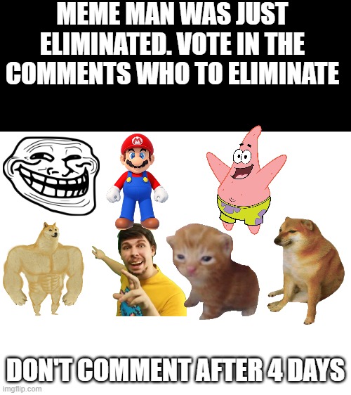 Day 4 | MEME MAN WAS JUST ELIMINATED. VOTE IN THE COMMENTS WHO TO ELIMINATE; DON'T COMMENT AFTER 4 DAYS | image tagged in fun,challenge | made w/ Imgflip meme maker