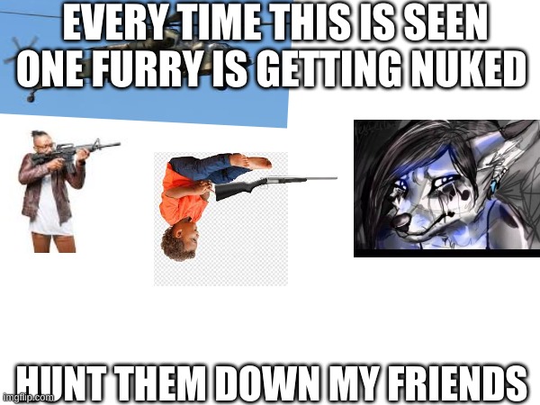 nuke the furrys | EVERY TIME THIS IS SEEN ONE FURRY IS GETTING NUKED; HUNT THEM DOWN MY FRIENDS | image tagged in anti furry | made w/ Imgflip meme maker