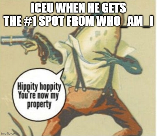 Iceu will one day get the #1 spot | ICEU WHEN HE GETS THE #1 SPOT FROM WHO_AM_I | image tagged in hippity hoppity you're now my property | made w/ Imgflip meme maker