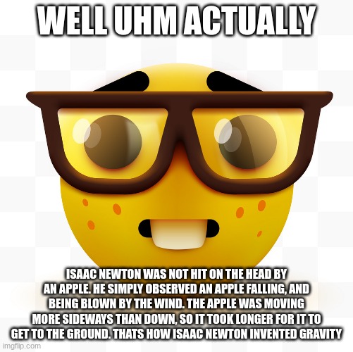 Nerd emoji | WELL UHM ACTUALLY ISAAC NEWTON WAS NOT HIT ON THE HEAD BY AN APPLE. HE SIMPLY OBSERVED AN APPLE FALLING, AND BEING BLOWN BY THE WIND. THE AP | image tagged in nerd emoji | made w/ Imgflip meme maker