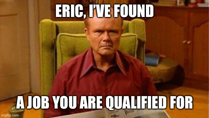 Red Forman Dumbass | ERIC, I’VE FOUND A JOB YOU ARE QUALIFIED FOR | image tagged in red forman dumbass | made w/ Imgflip meme maker