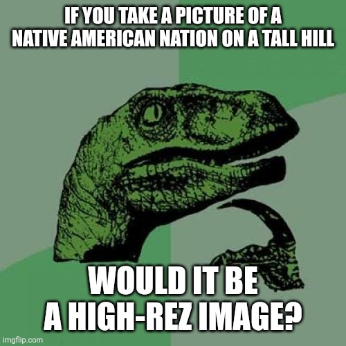 No offense to my Native American bros | IF YOU TAKE A PICTURE OF A NATIVE AMERICAN NATION ON A TALL HILL; WOULD IT BE A HIGH-REZ IMAGE? | image tagged in memes,philosoraptor,native americans | made w/ Imgflip meme maker