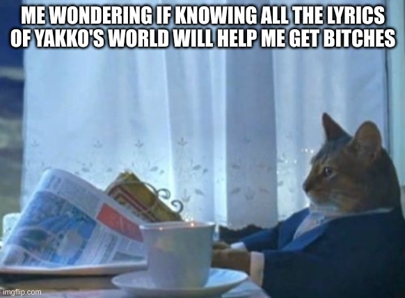 I actually do know them all | ME WONDERING IF KNOWING ALL THE LYRICS OF YAKKO'S WORLD WILL HELP ME GET BITCHES | image tagged in memes,i should buy a boat cat | made w/ Imgflip meme maker