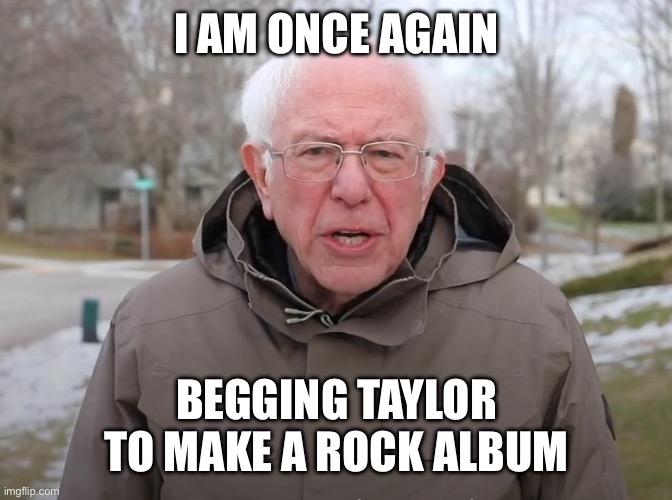 Bernie Sanders Once Again Asking | I AM ONCE AGAIN; BEGGING TAYLOR TO MAKE A ROCK ALBUM | image tagged in bernie sanders once again asking,YouBelongWithMemes | made w/ Imgflip meme maker