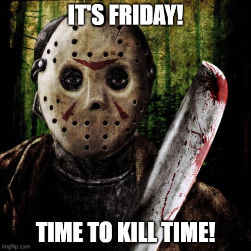 May not be the 13th but Jason still killin' | IT'S FRIDAY! TIME TO KILL TIME! | image tagged in jason voorhees | made w/ Imgflip meme maker