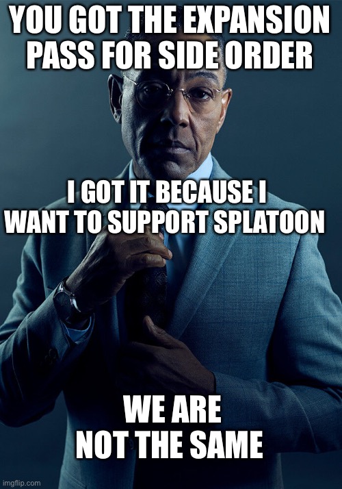 Gus Fring we are not the same | YOU GOT THE EXPANSION PASS FOR SIDE ORDER I GOT IT BECAUSE I WANT TO SUPPORT SPLATOON WE ARE NOT THE SAME | image tagged in gus fring we are not the same | made w/ Imgflip meme maker