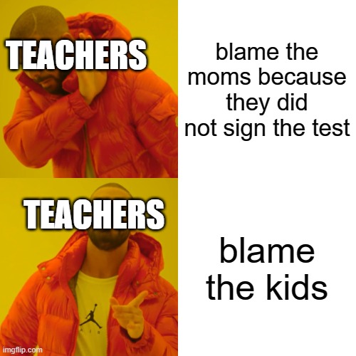 Drake Hotline Bling Meme | blame the moms because they did not sign the test; TEACHERS; blame the kids; TEACHERS | image tagged in memes,drake hotline bling | made w/ Imgflip meme maker