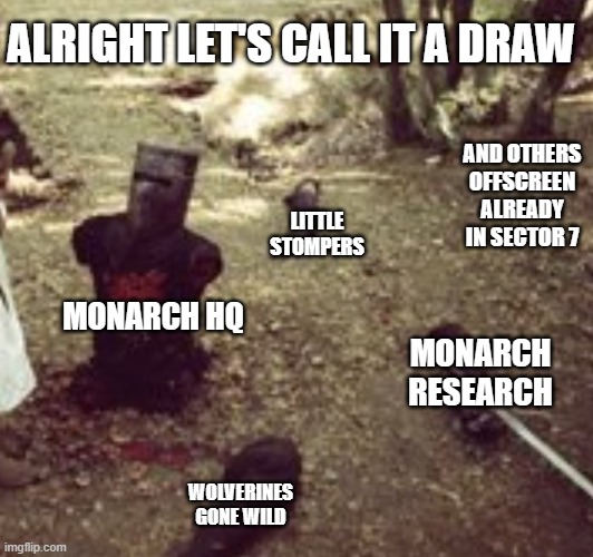 Limbless Black Knight (Monty Python) | ALRIGHT LET'S CALL IT A DRAW; AND OTHERS OFFSCREEN ALREADY IN SECTOR 7; LITTLE STOMPERS; MONARCH HQ; MONARCH RESEARCH; WOLVERINES GONE WILD | image tagged in limbless black knight monty python | made w/ Imgflip meme maker