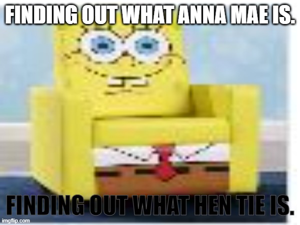 Why must you hurt me in this way. | FINDING OUT WHAT ANNA MAE IS. FINDING OUT WHAT HEN TIE IS. | image tagged in spongebob,funny,fun | made w/ Imgflip meme maker