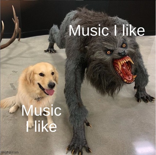 I like folk and pop, but also rock. Well, mostly indie and alt, but... WHY DOES MY MUSIC TASTE HAVE TO BE SO COMPLICATED???????? | Music I like; Music I like | image tagged in dog vs werewolf,music taste,music | made w/ Imgflip meme maker