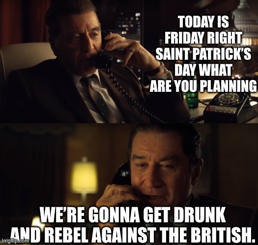 Saint Patrick’s Day special | TODAY IS FRIDAY RIGHT SAINT PATRICK’S DAY WHAT ARE YOU PLANNING; WE’RE GONNA GET DRUNK AND REBEL AGAINST THE BRITISH. | image tagged in mr irishman | made w/ Imgflip meme maker
