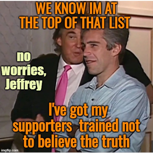 Trump Epstein | WE KNOW IM AT THE TOP OF THAT LIST I've got my supporters  trained not to believe the truth no worries, Jeffrey | image tagged in trump epstein | made w/ Imgflip meme maker