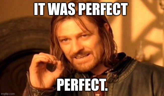 One Does Not Simply | IT WAS PERFECT; PERFECT. | image tagged in memes,one does not simply | made w/ Imgflip meme maker