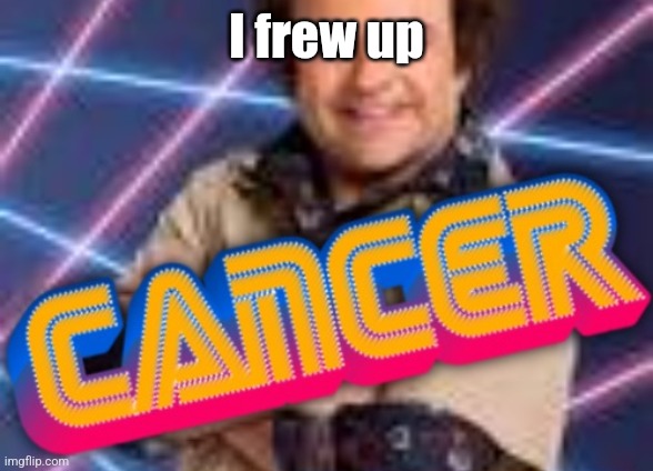 Schwoz Cancer | I frew up | image tagged in schwoz cancer | made w/ Imgflip meme maker