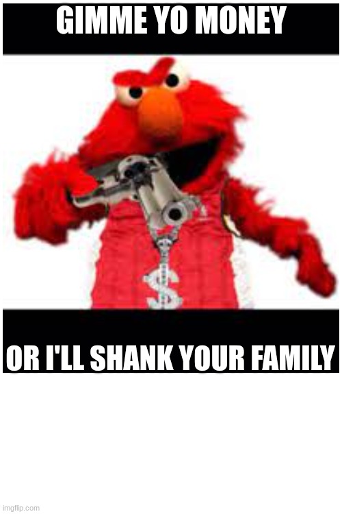 elmo gangster meme | GIMME YO MONEY; OR I'LL SHANK YOUR FAMILY | image tagged in memes | made w/ Imgflip meme maker