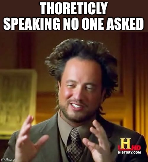 Ancient Aliens Meme | THORETICLY SPEAKING NO ONE ASKED | image tagged in memes,ancient aliens | made w/ Imgflip meme maker