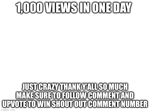 1,000 VIEWS IN ONE DAY; JUST CRAZY THANK Y’ALL SO MUCH MAKE SURE TO FOLLOW COMMENT AND UPVOTE TO WIN SHOUT OUT COMMENT NUMBER | made w/ Imgflip meme maker