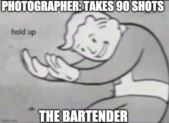 Fallout Hold Up | PHOTOGRAPHER: TAKES 90 SHOTS; THE BARTENDER | image tagged in fallout hold up | made w/ Imgflip meme maker