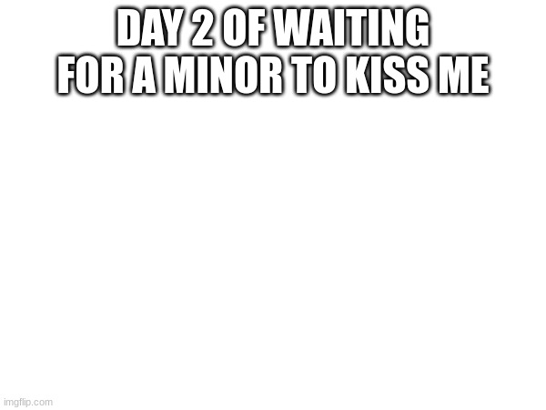 (mod note:   :saturn:) | DAY 2 OF WAITING FOR A MINOR TO KISS ME | made w/ Imgflip meme maker