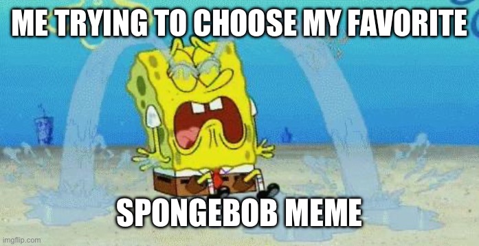 sad crying spongebob | ME TRYING TO CHOOSE MY FAVORITE; SPONGEBOB MEME | image tagged in sad crying spongebob | made w/ Imgflip meme maker