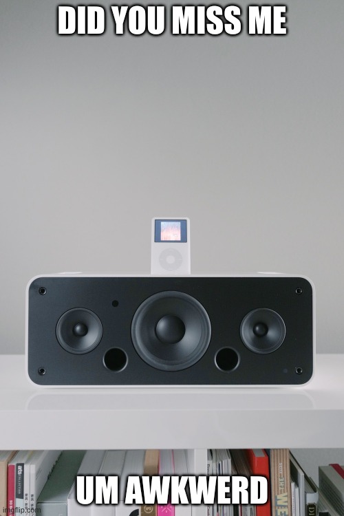 iPod HiFi | DID YOU MISS ME; UM AWKWERD | image tagged in ipod hifi | made w/ Imgflip meme maker