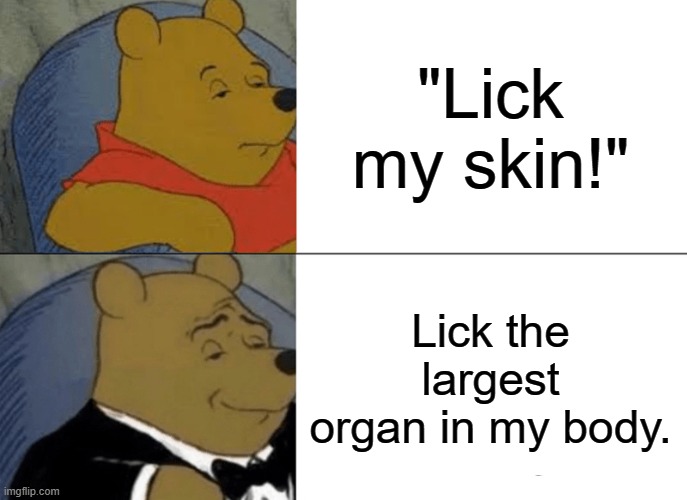 Tuxedo Winnie The Pooh Meme | "Lick my skin!"; Lick the largest organ in my body. | image tagged in memes,tuxedo winnie the pooh | made w/ Imgflip meme maker