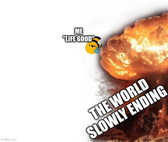 life good | ME
"LIFE GOOD"; THE WORLD SLOWLY ENDING | made w/ Imgflip meme maker